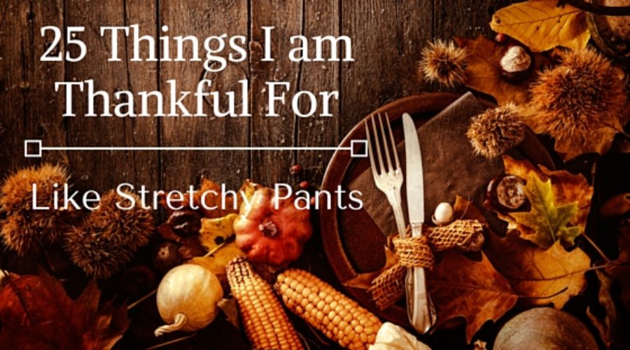 25 Things I Am Thankful For. Like Stretchy Pants.